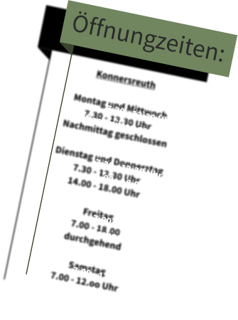 Öffnungzeiten: Konnersreuth  Montag und Mittwoch 7.30 - 12.30 Uhr  Nachmittag geschlossen  Dienstag und Donnerstag 7.30 - 12.30 Uhr 14.00 - 18.00 Uhr  Freitag  7.00 - 18.00  durchgehend  Samstag  7.00 - 12.oo Uhr